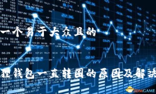 思考一个易于大众且的


小狐狸钱包一直转圈的原因及解决方法