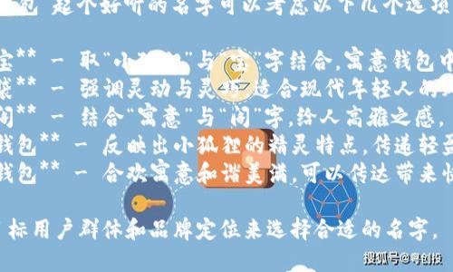 为“小狐狸钱包”起个好听的名字可以考虑以下几个选项：

1. **小狐宝** - 取“小狐狸”与“宝”字结合，寓意钱包中财富宝藏。
2. **灵狐袋** - 强调灵动与灵巧，适合现代年轻人的风格。
3. **寓狐阁** - 结合“寓意”与“阁”字，给人高雅之感。
4. **精灵钱包** - 反映出小狐狸的精灵特点，传递轻盈与活泼。
5. **合欢钱包** - 合欢寓意和谐美满，可以传达带来快乐的含义。

您可根据目标用户群体和品牌定位来选择合适的名字。