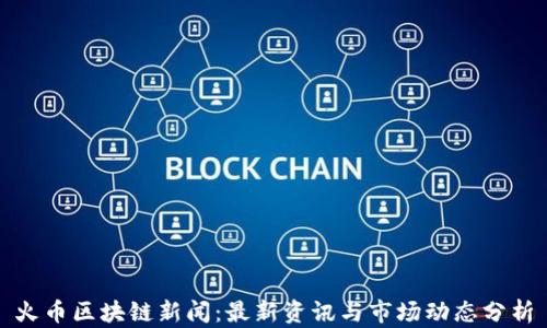 
火币区块链新闻：最新资讯与市场动态分析