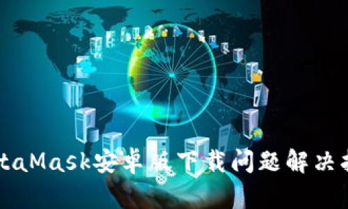MetaMask安卓版下载问题解决指南