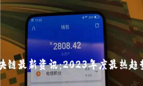 李哥区块链最新资讯：2023年度最热趋势与分析