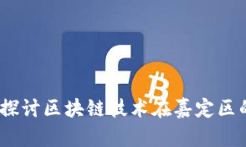 嘉定区块链最新消息：探讨区块链技术在嘉定区的发展现状与未来趋势