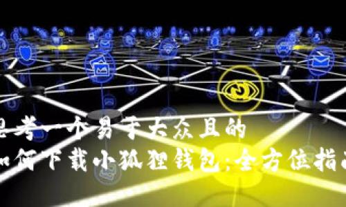 思考一个易于大众且的  
如何下载小狐狸钱包：全方位指南