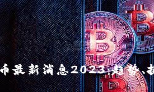 区块链与数字币最新消息2023：趋势、挑战与未来展望