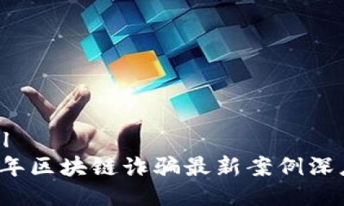 ```xml
2023年区块链诈骗最新案例深度解析