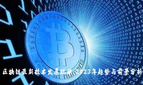 区块链最新技术发展现状：2023年趋势与前景分析