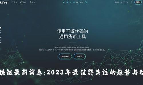 区块链最新消息：2023年最值得关注的趋势与动向