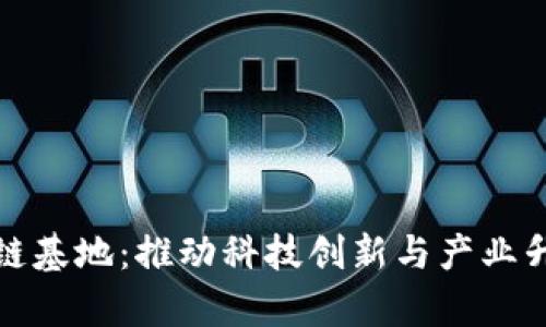 深圳最新区块链基地:推动科技创新与产业升级的前沿阵地