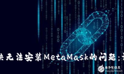 如何解决无法安装MetaMask的问题：详细指南