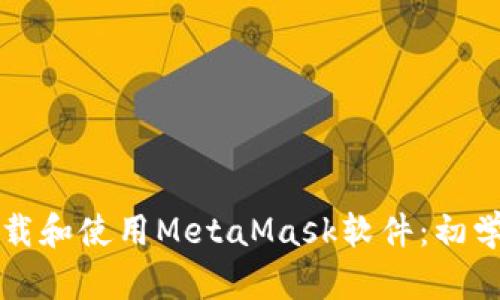 如何下载和使用MetaMask软件：初学者指南