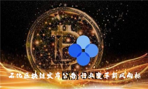 石化区块链发布公告：行业变革新风向标