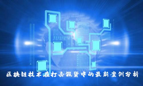 区块链技术在打击假货中的最新案例分析