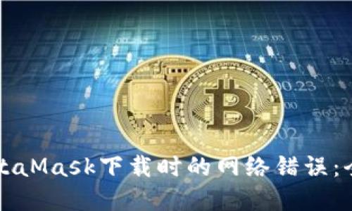 解决MetaMask下载时的网络错误：全面指南