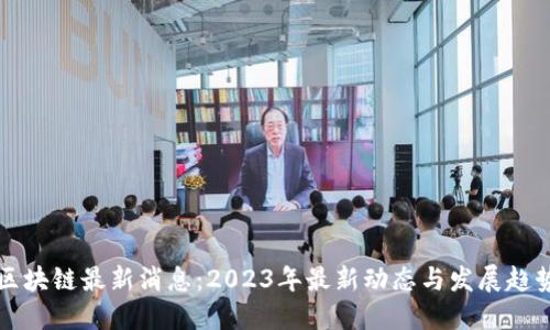 区块链最新消息:2023年最新动态与发展趋势