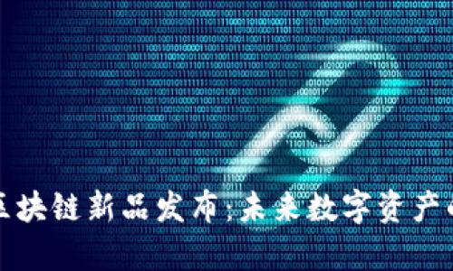 嘉楠最新区块链新品发布：未来数字资产的创新之路