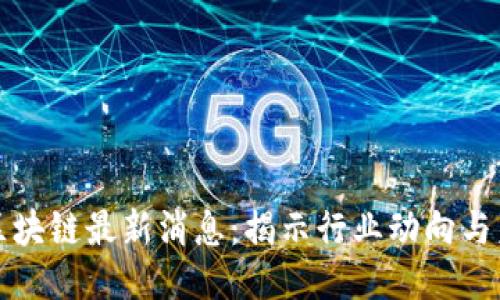 任子行区块链最新消息：揭示行业动向与未来趋势