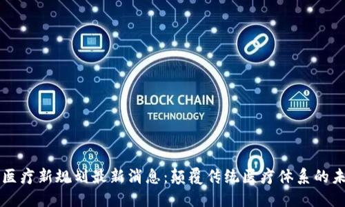 区块链医疗新规划最新消息：颠覆传统医疗体系的未来蓝图