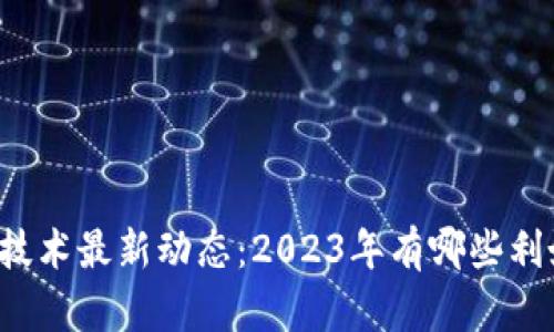 区块链技术最新动态：2023年有哪些利好消息？