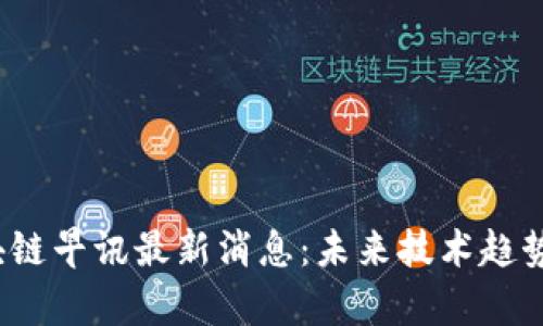 2023年区块链早讯最新消息：未来技术趋势与应用分析